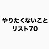 ＜やりたくないことリスト70＞を作成したら、あらゆる選択で悩むことが少なくなった