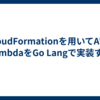 CloudFormationを用いてAWS LambdaをGo Langで実装する