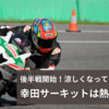後半戦開始！涼しくなってきたけど幸田サーキットは熱かった！