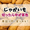 じゃがいもの中が茶色になる原因は何？変色する理由と食べられるかの判断基準、腐ったじゃがいもの見分け方