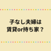 持ち家？賃貸？子なしはどっちに住むのが正解？