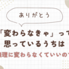 【ありがとう】「変わらなきゃ」って思っているうちは無理に変わらなくていいのです。