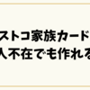 コストコ家族カードは本人不在でも作れる？入店・更新・解約の完全ガイド