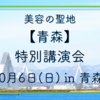 源さん＆小城博士的！美容の聖地【青森】特別講演会（早割価格あり）