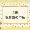 【2歳娘】保育園の申込が無事に終わりました！