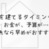 家を建てるタイミング！お金が、予算が…それなら早めがおすすめ！