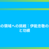 未踏の領域への挑戦：伊能忠敬の生涯と功績