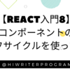 【React入門⑧】コンポーネントのライフサイクルを理解する