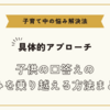 子供の口答えの悩みを乗り越える方法まとめ