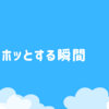 ホッとする瞬間はどんな時ですか？