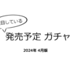 ガチャ プレビュー【2024年4月版】