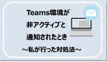 Teams環境が非アクティブと通知されたとき私が行った対処法