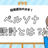 採用成功の鍵は「ペルソナ設計」！効果的なターゲット設定と訴求方法【完全ガイド】