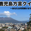 ｟挑戦者求む｠鹿児島方言クイズ！！全問正解であなたは生粋のカゴンマ人◎