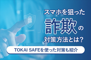 スマホを狙った詐欺の対策方法とは？TOKAI SAFEを使った対策も紹介