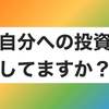 自分に投資していますか？？