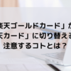 「楽天ゴールドカード」から「楽天カード」に切り替える方法。切り替えする手順や注意するコトとは？