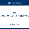 ゴーゴーゴーという曲について