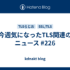 今週気になったTLS関連のニュース #226