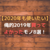 【2020年も使いたい】俺的2019年買ってよかったモノ8選！