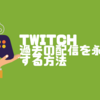 【Twitch】過去の配信をアーカイブとして永遠に残す方法