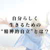 「嫌われたくない」「認められたい」…他人に振り回されず、自分らしく生きるための“精神的自立”とは？
