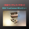 RHA初の完全ワイヤレスイヤホン「TrueConnect」をレビュー！気軽に"良い音"を持ち出せる良イヤホンでした