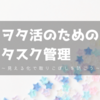 ヲタ活のためのタスク管理〜見える化で取りこぼしを防ごう〜