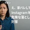知らずに家バレ…を防ぐ/インスタの「Instagram地図」機能-今すぐできる安心オフ設定