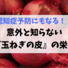 認知症予防にもなる！？意外と知らない『玉ねぎの薄皮』も栄養成分豊富