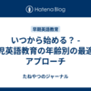 いつから始める？ - 幼児英語教育の年齢別の最適なアプローチ