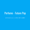 ［後半］今さら、Album「Future Pop」の感想を書く。