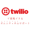 Twilio で実現できるオムニチャネルサポート