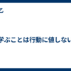 学ぶことは行動に値しない