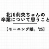 【モーニング娘。'25】北川莉央ちゃんの卒業について思うこと