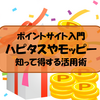 【モッピー・ハピタス】ポイントサイトを利用してお小遣いをゲット！楽天での買い物やクレジットカード、旅行にも！知っているだけが得する活用術！