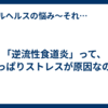 「逆流性食道炎」って、やっぱりストレスが原因なの？