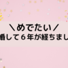 【めでたい】結婚して６年が経ちました