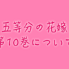 「五等分の花嫁」10巻の感想！