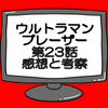 ウルトラマンブレーザー第23話ネタバレ感想考察！ラスボスが迫りくる‼