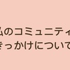 私のコミュニティ参加のきっかけについて