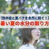 【熱中症と夏バテを未然に防ぐ！】暑い夏の水分の取り方