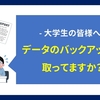 【大学生の皆様へ】データのバックアップは取ってますか？