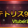 テトリス99をプレイした女性Vチューバーまとめ