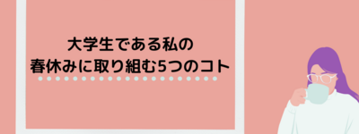 大学生である私が春休みに取り組んでいる5つのコト｜充実した学生生活を送るための私の生き方