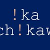 広い宇宙でひとりだけ――　最近の !ka !ch!kawa  