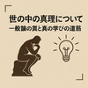 世の中の真理について — 一般論の罠と真の学びの道筋
