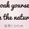 Soak yourself in the nature「自然にひたれ」