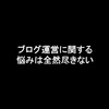 開始から6ヶ月経った今なお、ブログの悩みは底を尽きないけど