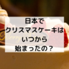 日本でクリスマスケーキはいつから食べるようになったの？